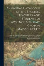 A General Catalogue of the Trustees, Teachers, and Students of Lawrence Academy, Groton, Massachusetts: From the Time of Its Incorporation, 1793-1893: af Anonymous