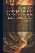 La France Mystique, Tableau Des Excentricités Religieuses De Ce Temps; Volume 2 af Alexandre Erdan