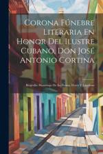 Corona Fúnebre Literaria En Honor Del Ilustre Cubano, Don José Antonio Cortina: Biografía. Homenaje De La Prensa. Flores Y Lágrimas af Anonymous