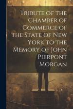 Tribute of the Chamber of Commerce of the State of New York to the Memory of John Pierpont Morgan af Anonymous