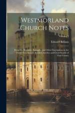 Westmorland Church Notes: Being the Heraldry, Epitaphs, and Other Inscriptions in the Thirty-Two Ancient Parish Churches and Churchyards of That af Edward Bellasis