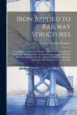 Iron Applied to Railway Structures: Comprising an Abstract of Results of Experiments Conducted Under the Authority of the Commissioners Appointed by H af George Drysdale Dempsey
