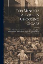 Ten Minutes Advice in Choosing Cigars: With a Word Or Two On Tobacco, and Something About Snuff. Exposing Many Popular Errors, and Detailing All the S af Anonymous
