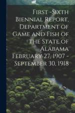 First -Sixth Biennial Report, Department of Game and Fish of the State of Alabama February 27, 1907 -September 30, 1918 af Anonymous