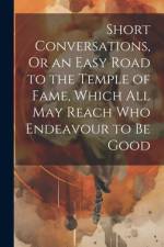 Short Conversations, Or an Easy Road to the Temple of Fame, Which All May Reach Who Endeavour to Be Good af Anonymous