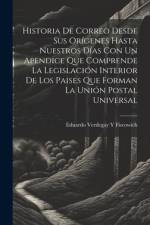Historia De Correo Desde Sus Orígenes Hasta Nuestros Días Con Un Apendice Que Comprende La Legislación Interior De Los Paises Que Forman La Unión Post af Eduardo Verdegay y. Fiscowich
