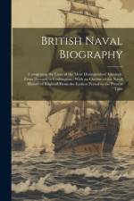 British Naval Biography: Comprising the Lives of the Most Distinguished Admirals, From Howard to Codrington: With an Outline of the Naval Histo af Anonymous