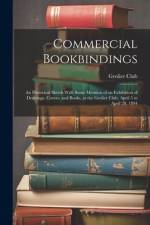 Commercial Bookbindings: An Historical Sketch With Some Mention of an Exhibition of Drawings, Covers, and Books, at the Grolier Club, April 5 t af Grolier Club