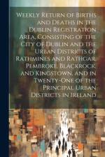 Weekly Return of Births and Deaths in the Dublin Registration Area, Consisting of the City of Dublin and the Urban Districts of Rathmines and Rathgar, af Anonymous