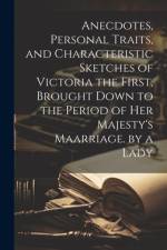 Anecdotes, Personal Traits, and Characteristic Sketches of Victoria the First, Brought Down to the Period of Her Majesty's Maarriage. by a Lady af Anonymous