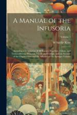 A Manual of the Infusoria: Including a Description of all Known Flagellate, Ciliate, and Tentaculiferous Protozoa, British and Foreign, and an Ac af W. Saville D. Kent