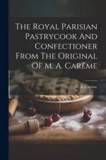 The Royal Parisian Pastrycook And Confectioner From The Original Of M. A. Carême af M. a. Carême
