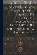 L'orateur Franc-maçon, Ou Le Choix De Discours Prononcé À L'occasion Des Solennités De La Maçonnerie... af Anonymous