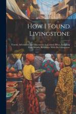 How I Found Livingstone: Travels, Adventures, and Discoveries in Central Africa, Including Four Months' Residence With Dr. Livingstone af Anonymous