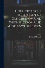Der Elektrische Lichtbogen Bei Gleichstrom Und Wechselstrom Und Seine Anwendungen af Berthold Monasch