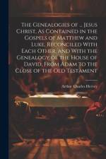 The Genealogies of ... Jesus Christ, As Contained in the Gospels of Matthew and Luke, Reconciled With Each Other, and With the Genealogy of the House af Arthur Charles Hervey