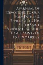 A Manual Of Devotions To Our Holy Father S. Benedict...to His Sister Saint Scholastica... And To All Saints Of His Holy Order af Anonymous