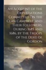An Account of the Depredations Committed On the Clan Campbell, and Their Followers, During 1685 and 1686, by the Troops of the Duke of Gordon af Anonymous