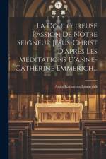 La Douloureuse Passion De Notre Seigneur Jesus-christ D'après Les Méditations D'anne-catherine Emmerich... af Anna Katharina Emmerick