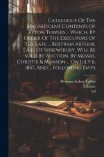Catalogue Of The Magnificent Contents Of Alton Towers ... Which, By Order Of The Executors Of The Late ... Bertram Arthur, Earl Of Shrewsbury, Will Be