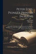 Peter Edes, Pioneer Printer In Maine: A Biography: His Diary While A Prisoner By The British At Boston In 1775, With The Journal Of John Leach, Who Wa af Peter Edes