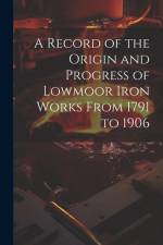 A Record of the Origin and Progress of Lowmoor Iron Works From 1791 to 1906 af Anonymous