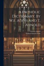A Catholic Dictionary, By W.e. Addis And T. Arnold af William Edward Addis