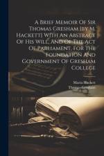 A Brief Memoir Of Sir Thomas Gresham [by M. Hackett] With An Abstract Of His Will, And Of The Act Of Parliament, For The Foundation And Government Of af Maria Hackett