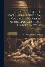 The Secrets of the Mash Tun; Or, the Real Causes of Failure in Producing Good Ale Or Beer Exposed: By a Brewer of 25 Years' Standing af Secrets