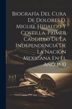 Biografía Del Cura De Dolores D. Miguel Hidalgo Y Costilla, Primer Caudillo De La Independencia De La Nación Mexicana En El Año 1810 af Anonymous