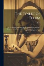 The Toilet of Flora: Or, a Collection of the Most Simple and Approved Methods of Preparing Baths, Essences [&C.] With Receipts for Cosmetic af Flora