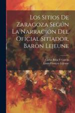 Los Sitios De Zaragoza Según La Narración Del Oficial Sitiador, Baron Lejeune