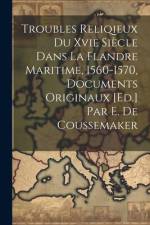 Troubles Reliqieux Du Xvie Siècle Dans La Flandre Maritime, 1560-1570, Documents Originaux [Ed.] Par E. De Coussemaker af Anonymous