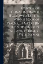 The Book of Common Prayer. [Followed By] the Whole Book of Psalms, in Metre [In the Version of N. Tate and N. Brady] With Hymns af Anonymous