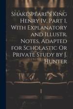 Shakespeare's King Henry Iv. Part 1, With Explanatory and Illustr. Notes, Adapted for Scholastic Or Private Study by J. Hunter af Anonymous