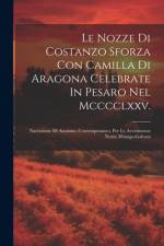 Le Nozze Di Costanzo Sforza Con Camilla Di Aragona Celebrate In Pesaro Nel Mcccclxxv.: Narrazione Di Anonimo Contemporaneo. Per Le Avventurose Nozze D af Anonymous