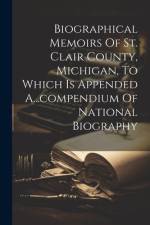 Biographical Memoirs Of St. Clair County, Michigan, To Which Is Appended A...compendium Of National Biography af Anonymous