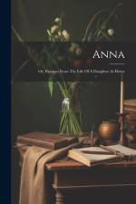 Anna: Or, Passages From The Life Of A Daughter At Home af Anonymous