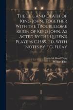 The Life and Death of King John, Together With the Troublesome Reign of King John, As Acted by the Queen's Players C.1589, Ed. With Notes by F.G. Flea