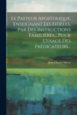 Le Pasteur Apostolique, Enseignant Les Fidèles, Par Des Instructions Familières... Pour L'usage Des Prédicateurs...