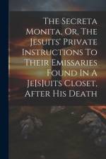 The Secreta Monita, Or, The Jesuits' Private Instructions To Their Emissaries Found In A Je[s]uits Closet, After His Death af Anonymous