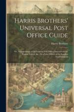 Harris Brothers' Universal Post Office Guide: Or, Arrangements of the General Post Office; Instructions for Posting Letters, &c., by a Late Officer of af Harris Brothers