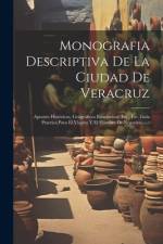 Monografia Descriptiva De La Ciudad De Veracruz: Apuntes Históricos, Geográficos Estadísticos, Etc., Etc. Guía Practica Para El Viajero Y El Hombre De af Anonymous