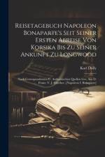 Reisetagebuch Napoleon Bonaparte's Seit Seiner Ersten Abreise Von Korsika Bis Zu Seiner Ankunft Zu Longwood: Nach Correspondenzen U. Authentischen Que af Karl Dolly
