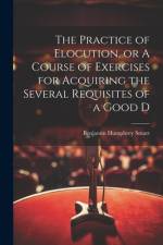 The Practice of Elocution, or A Course of Exercises for Acquiring the Several Requisites of a Good D af Benjamin Humphrey Smart