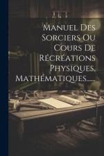 Manuel Des Sorciers Ou Cours De Récréations Physiques, Mathématiques...... af Anonymous