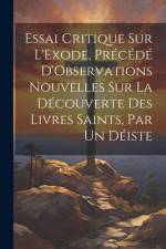 Essai Critique Sur L'Exode, Précédé D'Observations Nouvelles Sur La Découverte Des Livres Saints, Par Un Déiste af Anonymous