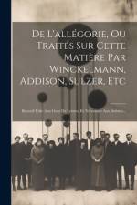 De L'allégorie, Ou Traités Sur Cette Matière Par Winckelmann, Addison, Sulzer, Etc: Recueil Utile Aux Gens De Lettres, Et Nécessaire Aux Artistes... af Anonymous