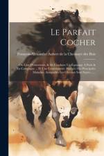 Le Parfait Cocher: Ou L'art D'entretenir, & De Conduire Un Équipage À Paris & En Campagne ... Et Une Connaissance Abrégée Des Principales af François-Alexandre Aubert de la Chesnay