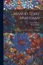 Manuel D'art Musulman: Les Arts Plastiques Et Industriels, Par G. Migeon...